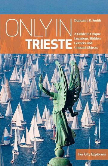Only in Trieste : A Guide to Unique Locations, Hidden Corners and Unusual Objects - DUNCAN J D SMITH