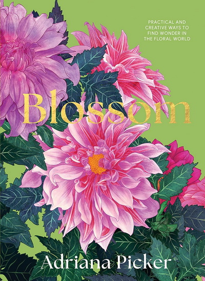 Blossom: Practical and Creative Ways to Find Wonder in the Floral World - ADRIANA PICKER