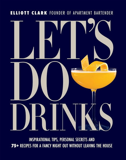 Let&#39;s Do Drinks: Inspirational tips, personal secrets and  75+ recipes for a fancy night out without leaving the house - ELLIOTT CLARK