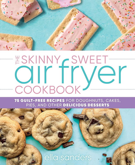 The Skinny Sweet Air Fryer Cookbook: 75 Guilt-Free Recipes for Doughnuts, Cakes, Pies, and Other Delicious Desserts - ELLA SANDERS