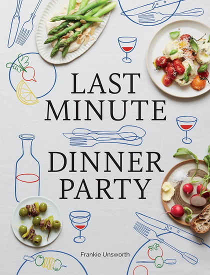 Last Minute Dinner Party: Over 120 Inspiring Dishes to Feed Family and Friends At A Moment&#39;s Notice - FRANKIE UNSWORTH