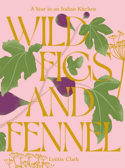 Wild Figs and Fennel: A Year in an Italian Kitchen - LETITIA CLARK