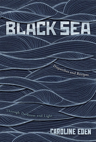 Black Sea: Dispatches and Recipes - Through Darkness and Light - CAROLINE EDEN