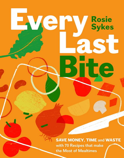 Every Last Bite: Save Money, Time and Waste with 100 Recipes that Make the Most of Mealtimes - ROSIE SYKES