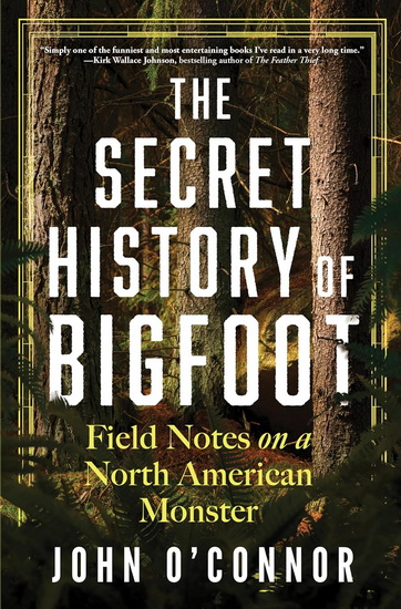 The Secret History of Bigfoot: Field Notes on a North American Monster - JOHN O'CONNOR