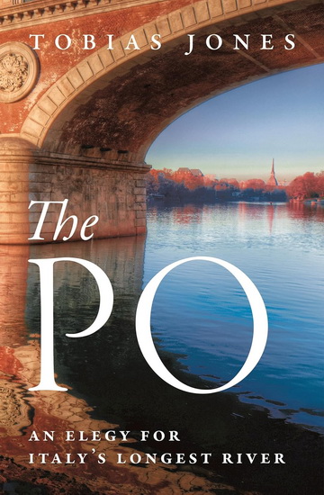 The Po: An Elegy for Italy's Longest River - TOBIAS JONES