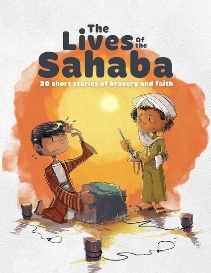 The Lives of the Sahaba: 30 Short Stories of Faith and Courage from the lives of the Companions of the Prophet Muhammad (S) - ZAHEER KHATRI