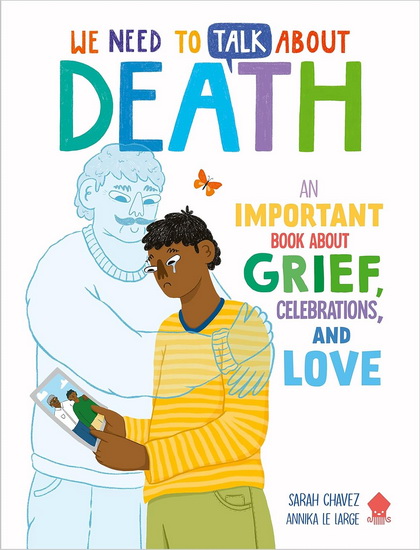 We Need to Talk About Death: An IMPORTANT Book About Grief, Celebrations, and Love - SARAH CHAVEZ - ANNIKA LE LARGE