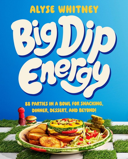 Big Dip Energy: 88 Parties in a Bowl for Snacking, Dinner, Dessert, and Beyond! - ALYSE WHITNEY