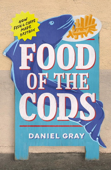 Food of the Cods: How Fish and Chips Made Britain - DANIEL GRAY
