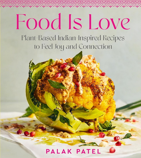 Food Is Love: Plant-Based, Indian-Inspired Recipes to Feel Joy and Connection - PALAK PATEL