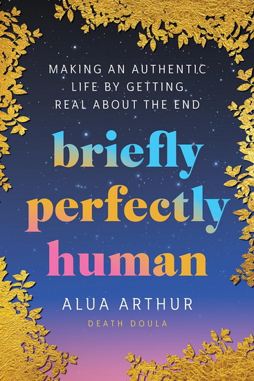 Briefly Perfectly Human: Making an Authentic Life by Getting Real About the End - ALUA ARTHUR
