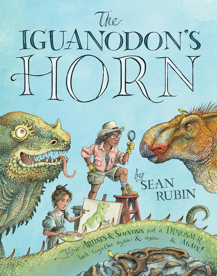 The Iguanodon&#39;s Horn: How Artists and Scientists Put a Dinosaur Back Together Again and Again and Again - SEAN RUBIN