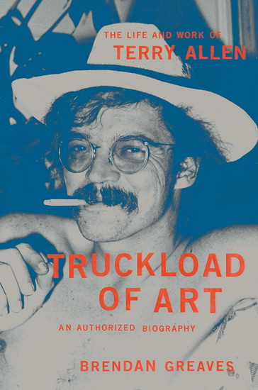 Truckload of Art: The Life and Work of Terry Allen—An Authorized Biography - BRENDAN GREAVES