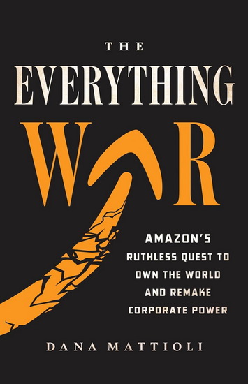 The Everything War: Amazon’s Ruthless Quest to Own the World and Remake Corporate Power - DANA MATTIOLI
