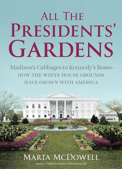 All the Presidents' Gardens: How the White House Grounds Have Grown with America - MARTA MCDOWELL