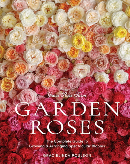 Grace Rose Farm: Garden Roses: The Complete Guide to Growing & Arranging Spectacular Blooms - GRACIELINDA POULSON