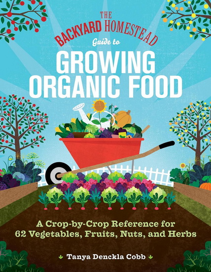 The Backyard Homestead Guide to Growing Organic Food: A Crop-by-Crop Reference for 62 Vegetables, Fruits, Nuts, and Herbs - TANYA DENCKLA COBB