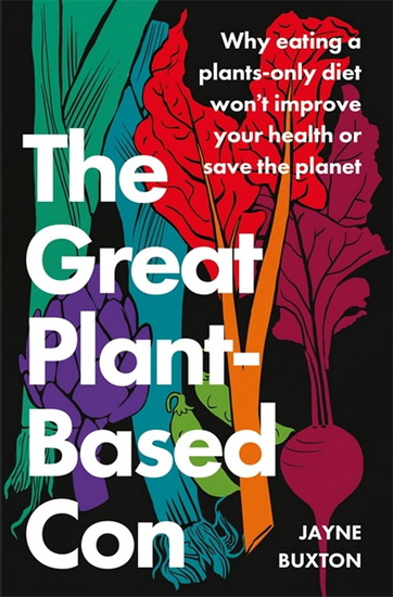 The Great Plant-Based Con: Why eating a plants-only diet won&#39;t improve your health or save the planet - JAYNE BUXTON