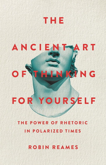 The Ancient Art of Thinking For Yourself: The Power of Rhetoric in Polarized Times - ROBIN REAMES