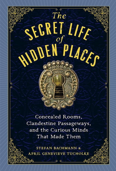 The Secret Life of Hidden Places: Concealed Rooms, Clandestine Passageways, and the Curious Minds That Made Them - STEFAN BACHMANN - APRIL GENEVIEVE TUCHOLKE