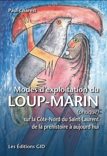 Modes d’exploitation du loup-marin (phoque) sur la Côte-Nord du Saint-Laurent de la préhistoire à aujourd’hui - PAUL CHAREST