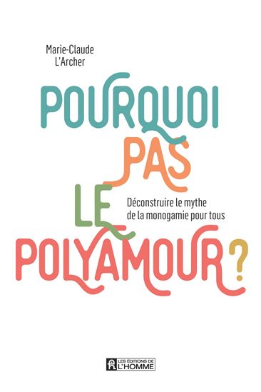 Pourquoi pas le polyamour? : déconstruire le mythe de la monogamie pour tous - MARIE-CLAUDE L'ARCHER