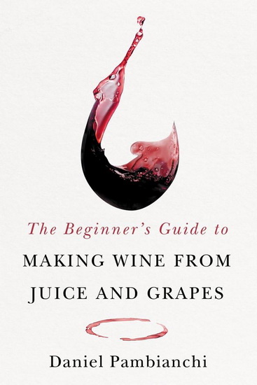 The Beginner&#39;s Guide to Making Wine from Juice and Grapes - DANIEL PAMBIANCHI - WADE CLARK