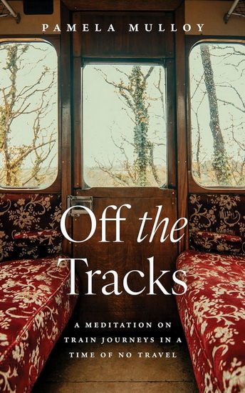 Off the Tracks: A Meditation on Train Journeys in a Time of No Travel - PAMELA MULLOY