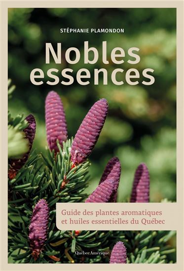 Nobles essences : guide des huiles essentielles et plantes aromatiques du Québec - STÉPHANIE PLAMONDON