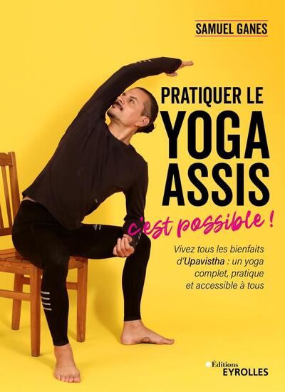Pratiquer le yoga assis, c&#39;est possible ! : vivez tous les bienfaits d&#39;Upavistha : un yoga complet, pratique et accessible à tous - SAMUEL GANES