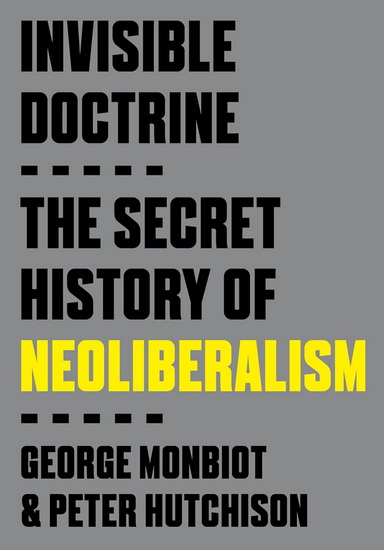 Invisible Doctrine: The Secret Life of Neoliberalism - GEORGE MONBIOT - PETER HUTCHISON