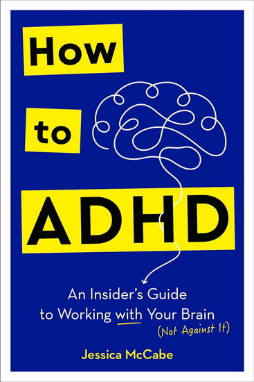How to ADHD: An Insider's Guide to Working with Your Brain (Not Against It) - JESSICA MCCABE
