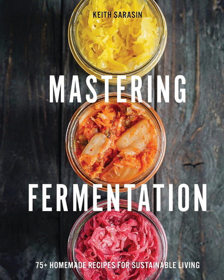 Mastering Fermentation: 100+ Homemade Recipes for Sustainable Living - KEITH SARASIN