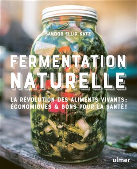 Fermentation naturelle : la révolution des aliments vivants : écologiques, économiques et bons pour la santé ! N. éd. - SANDOR ELLIX KATZ
