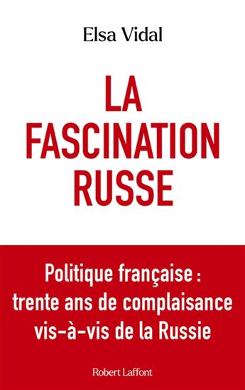 La Fascination russe : Politique française : trente ans de complaisance vis-à-vis de la Russie - ELSA VIDAL