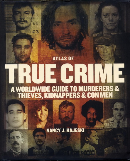 Atlas of True Crime : A Worldwide Guide to Murderers and Thieves and Con Men - NANCY J HAJESKI