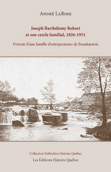 Joseph Barthélemy Robert et son cercle familial, 1826-1951 : Portrait d'une famille d'entrepreneurs de Beauharnois - ANDRÉ LAROSE