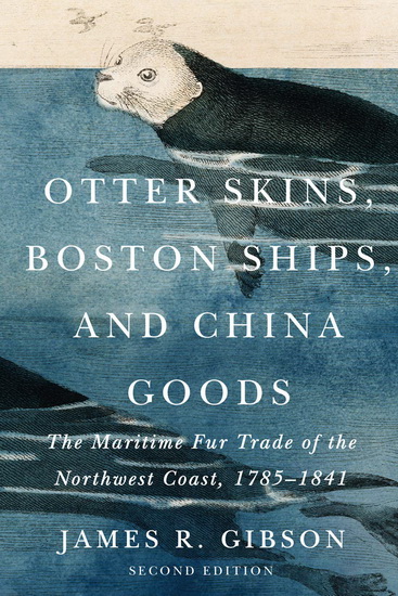 Otter Skins, Boston Ships, and China Goods: The Maritime Fur Trade of the Northwest Coast, 1785-1841 - JAMES R GIBSON
