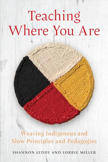 Teaching Where You Are: Weaving Indigenous and Slow Principles and Pedagogies - SHANNON LEDDY - LORRIE MILLER