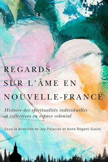 Regards sur l’âme en Nouvelle-France: Histoire des spiritualités individuelles et collectives en espace colonial - JOY PALACIOS