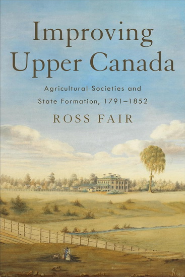 Improving Upper Canada: Agricultural Societies and State Formation, 1791-1852 - ROSS FAIR