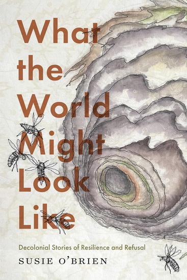 What the World Might Look Like: Decolonial Stories of Resilience and Refusal - SUSIE O'BRIEN