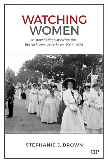 Watching Women: Militant Suffragists Write the British Surveillance State, 1905-1924 - J STEPHANIE BROWN