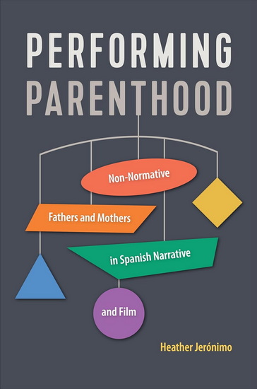 Performing Parenthood: Non-Normative Fathers and Mothers in Spanish Narrative and Film - HEATHER JERÓNIMO