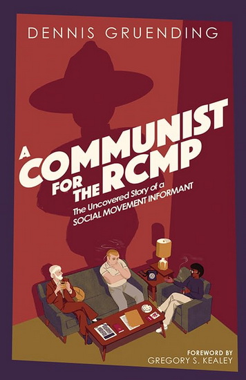 A Communist for the RCMP: The Uncovered Story of a Social Movement Informant - DENNIS GRUENDING - GREGORY S KEALEY