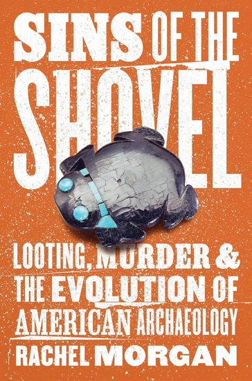 Sins of the shovel: Loating, murder, and the evolution of American archaeology - RACHEL MORGAN