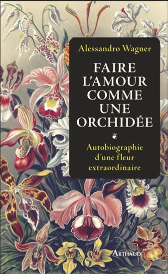 Faire l'amour comme une orchidée : autobiographie d'une fleur extraordinaire - ALESSANDRO WAGNER