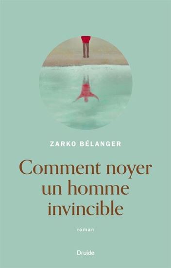 Comment noyer un homme invincible - ZARKO BÉLANGER