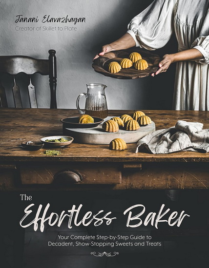 The Effortless Baker: Your Complete Step-By-Step Guide to Decadent, Showstopping Sweets and Treats - JANANI ELAVAZHAGAN